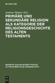PrimÃ¤re und sekundÃ¤re Religion als Kategorie der Religionsgeschichte des Alten Testaments Andreas Wagner Editor