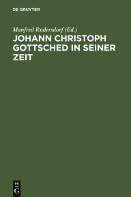 Johann Christoph Gottsched in seiner Zeit: Neue Beiträge zu Leben, Werk und Wirkung Manfred Rudersdorf Editor