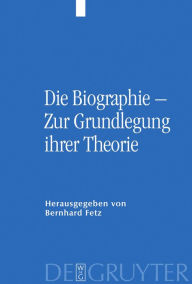 Die Biographie - Zur Grundlegung ihrer Theorie Bernhard Fetz Editor
