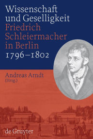 Wissenschaft und Geselligkeit: Friedrich Schleiermacher in Berlin 1796-1802 Andreas Arndt Editor