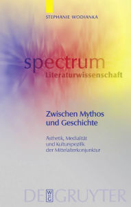 Zwischen Mythos und Geschichte: �sthetik, Medialität und Kulturspezifik der Mittelalterkonjunktur Stephanie Wodianka Author
