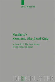 Matthew's Messianic Shepherd-King: In Search of 'The Lost Sheep of the House of Israel' - Joel Willitts