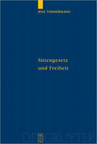 Sittengesetz und Freiheit: Untersuchungen zu Immanuel Kants Theorie des freien Willens Jens Timmermann Author