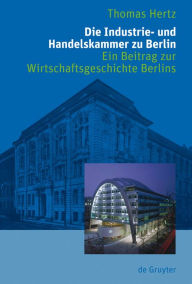 Die Industrie- und Handelskammer zu Berlin: Ein Beitrag zur Wirtschaftsgeschichte Berlins Thomas Hertz Author