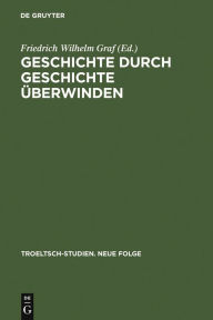 Geschichte durch Geschichte überwinden: Ernst Troeltsch in Berlin Friedrich Wilhelm Graf Editor