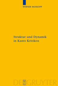 Struktur und Dynamik in Kants Kritiken: Vollzug ihrer transzendental-kritischen Einheit Werner Moskopp Author