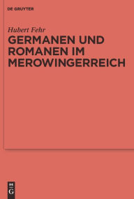 Germanen und Romanen im Merowingerreich: Frühgeschichtliche Archäologie zwischen Wissenschaft und Zeitgeschehen Hubert Fehr Author