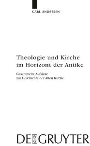 Theologie und Kirche im Horizont der Antike: Gesammelte AufsÃ¤tze zur Geschichte der Alten Kirche Carl Andresen Author