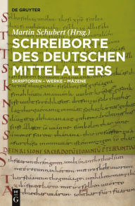 Schreiborte des deutschen Mittelalters: Skriptorien - Werke - Mäzene Martin Schubert Editor