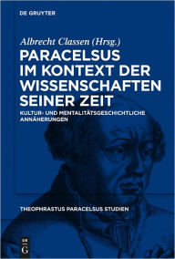 Paracelsus im Kontext der Wissenschaften seiner Zeit: Kultur- und mentalitatsgeschichtliche Annaherungen Albrecht Classen Editor