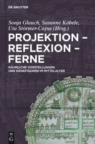 Projektion - Reflexion - Ferne: RÃ¤umliche Vorstellungen und Denkfiguren im Mittelalter Sonja Glauch Editor