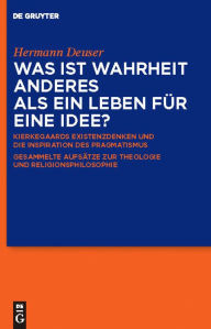 Was ist Wahrheit anderes als ein Leben für eine Idee?: Kierkegaards Existenzdenken und die Inspiration des Pragmatismus. Gesammelte Aufsätze zur Theol