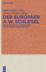 Der Europäer August Wilhelm Schlegel: Romantischer Kulturtransfer - romantische Wissenswelten York-Gothart Mix Editor