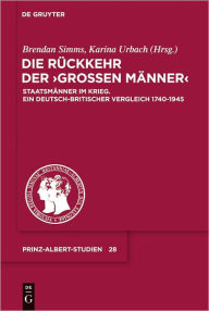 Die Ruckkehr der Grossen Manner: Staatsmanner im Krieg. Ein deutsch-britischer Vergleich 1740-1945 Karina Urbach Editor