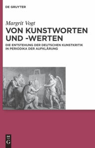 Von Kunstworten und -werten: Die Entstehung der deutschen Kunstkritik in Periodika der Aufklärung Margrit Vogt Author