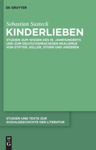 Kinderlieben: Studien zum Wissen des 19. Jahrhunderts und zum deutschsprachigen Realismus von Stifter, Keller, Storm und anderen Sebastian Susteck Aut