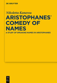 Aristophanes' Comedy of Names: A Study of Speaking Names in Aristophanes Nikoletta Kanavou Author