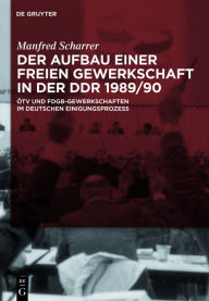 Der Aufbau einer freien Gewerkschaft in der DDR 1989/90: Ã?TV und FDGB-Gewerkschaften im deutschen Einigungsprozess Manfred Scharrer Author
