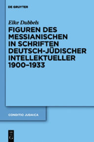 Figuren des Messianischen in Schriften deutsch-jÃ¼discher Intellektueller 1900-1933 Elke Dubbels Author