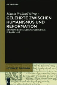 Gelehrte zwischen Humanismus und Reformation: Kontexte der Universitatsgrundung in Basel 1460 Martin Wallraff Editor