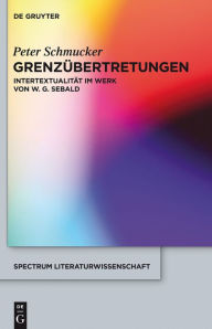 Grenzubertretungen: Intertextualitat im Werk von W. G. Sebald Peter Schmucker Author
