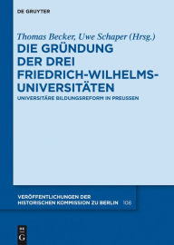 Die Gründung der drei Friedrich-Wilhelms-Universitäten: Universitäre Bildungsreform in Preußen Thomas Becker Editor