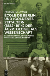 École de Berlin und Goldenes Zeitalter (1882-1914) der Ägyptologie als Wissenschaft: Das Lehrer-Schüler-Verhältnis von Ebers, Erman und Sethe Thomas L