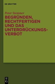 Begrunden, Rechtfertigen und das Unterdruckungsverbot: Studien zu Moral und Normativitat Peter Stemmer Author