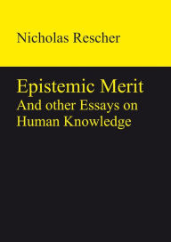 Epistemic Merit: And other Essays on Human Knowledge Nicholas Rescher Author