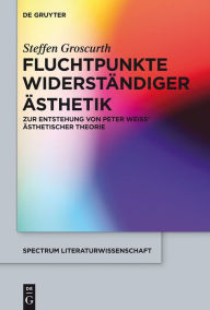Fluchtpunkte widerständiger Ästhetik: Zur Entstehung von Peter Weiss' ästhetischer Theorie Steffen Groscurth Author