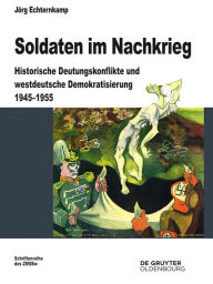 Soldaten im Nachkrieg: Historische Deutungskonflikte und westdeutsche Demokratisierung 1945-1955 Jörg Echternkamp Author
