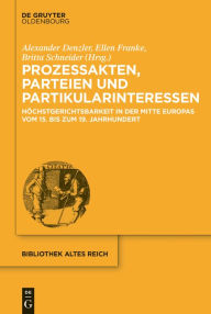 Prozessakten, Parteien, Partikularinteressen: Höchstgerichtsbarkeit in der Mitte Europas vom 15. bis 19. Jahrhundert Alexander Denzler Editor