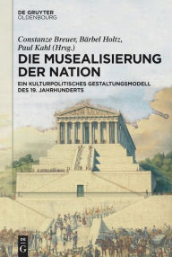 Die Musealisierung der Nation: Ein kulturpolitisches Gestaltungsmodell des 19. Jahrhunderts Berlin-Brandenburgische Akademie der Wissenschaften Other