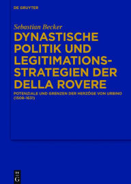 Dynastische Politik und Legitimationsstrategien der della Rovere: Potenziale und Grenzen der HerzÃ¶ge von Urbino (1508-1631) Sebastian Becker Author