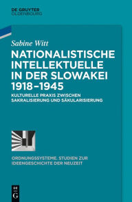 Nationalistische Intellektuelle in der Slowakei 1918-1945: Kulturelle Praxis zwischen Sakralisierung und Säkularisierung Sabine Witt Author