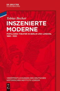 Inszenierte Moderne: PopulÃ¤res Theater in Berlin und London, 1880-1930 Tobias Becker Author