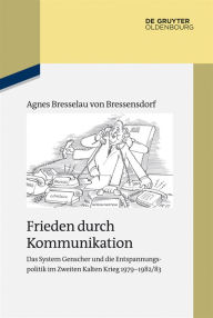 Frieden durch Kommunikation: Das System Genscher und die Entspannungspolitik im Zweiten Kalten Krieg 1979-1982/83 - Agnes Bresselau von Bressensdorf