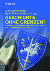Geschichte ohne Grenzen?: Europäische Dimensionen der Militärgeschichte vom 19. Jahrhundert bis heute Jörg Echternkamp Editor