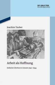 Arbeit als Hoffnung: Jüdische Ghettos in Litauen 1941-1944 Joachim Tauber Author