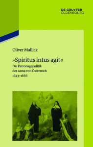 »Spiritus intus agit«: Die Patronagepolitik der Anna von Österreich 1643-1666. Inszenierungsstrategie, Hofhaltungspraxis, Freundschaftsrhetorik Oliver