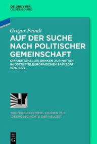 Auf Der Suche Nach Politischer Gemeinschaft: Oppositionelles Denken Zur Nation Im Ostmitteleuropaischen Samizdat 1976-1992 - Gregor Feindt