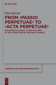 From 'Passio Perpetuae' to 'Acta Perpetuae': Recontextualizing a Martyr Story in the Literature of the Early Church Petr Kitzler Author