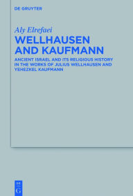 Wellhausen and Kaufmann: Ancient Israel and Its Religious History in the Works of Julius Wellhausen and Yehezkel Kaufmann Aly Elrefaei Author