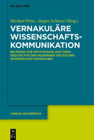 Vernakuläre Wissenschaftskommunikation: Beiträge zur Entstehung und Frühgeschichte der modernen deutschen Wissenschaftssprachen Michael Prinz Editor