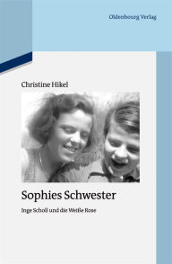 Sophies Schwester: Inge Scholl und die Weiße Rose Christine Hikel Author