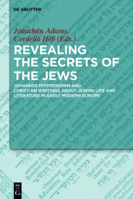 Revealing the Secrets of the Jews: Johannes Pfefferkorn and Christian Writings about Jewish Life and Literature in Early Modern Europe Jonathan Adams