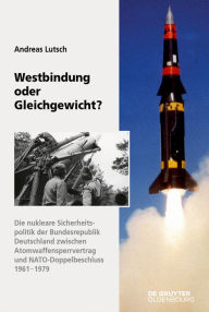Westbindung oder Gleichgewicht?: Die nukleare Sicherheitspolitik der Bundesrepublik Deutschland zwischen Atomwaffensperrvertrag und NATO-Doppelbeschlu