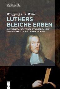 Luthers bleiche Erben: Kulturgeschichte der evangelischen Geistlichkeit des 17. Jahrhunderts Wolfgang Weber Author