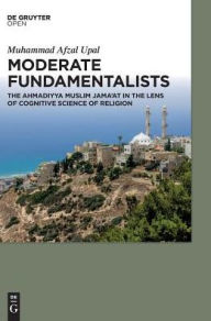 Moderate Fundamentalists: Ahmadiyya Muslim Jama'at in the Lens of Cognitive Science of Religion Muhammad Afzal Upal Author