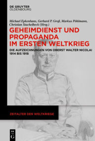Geheimdienst und Propaganda im Ersten Weltkrieg: Die Aufzeichnungen von Oberst Walter Nicolai 1914 bis 1918 Michael Epkenhans Editor